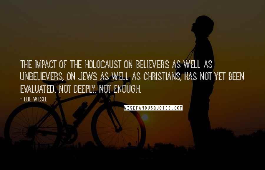 Elie Wiesel Quotes: The impact of the holocaust on believers as well as unbelievers, on Jews as well as Christians, has not yet been evaluated. Not deeply, not enough.