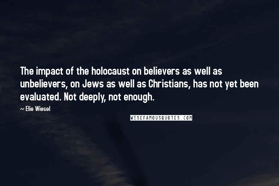Elie Wiesel Quotes: The impact of the holocaust on believers as well as unbelievers, on Jews as well as Christians, has not yet been evaluated. Not deeply, not enough.
