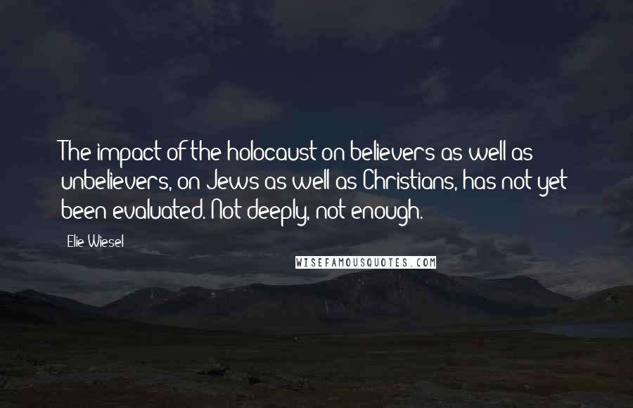 Elie Wiesel Quotes: The impact of the holocaust on believers as well as unbelievers, on Jews as well as Christians, has not yet been evaluated. Not deeply, not enough.