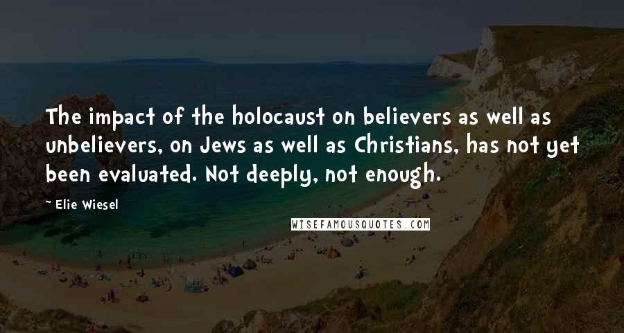Elie Wiesel Quotes: The impact of the holocaust on believers as well as unbelievers, on Jews as well as Christians, has not yet been evaluated. Not deeply, not enough.
