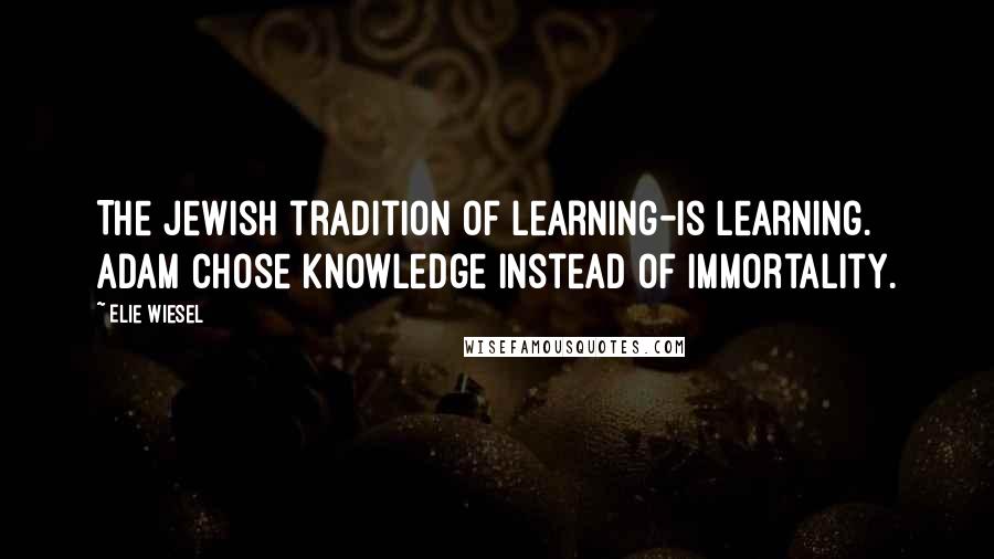 Elie Wiesel Quotes: The Jewish tradition of learning-is learning. Adam chose knowledge instead of immortality.