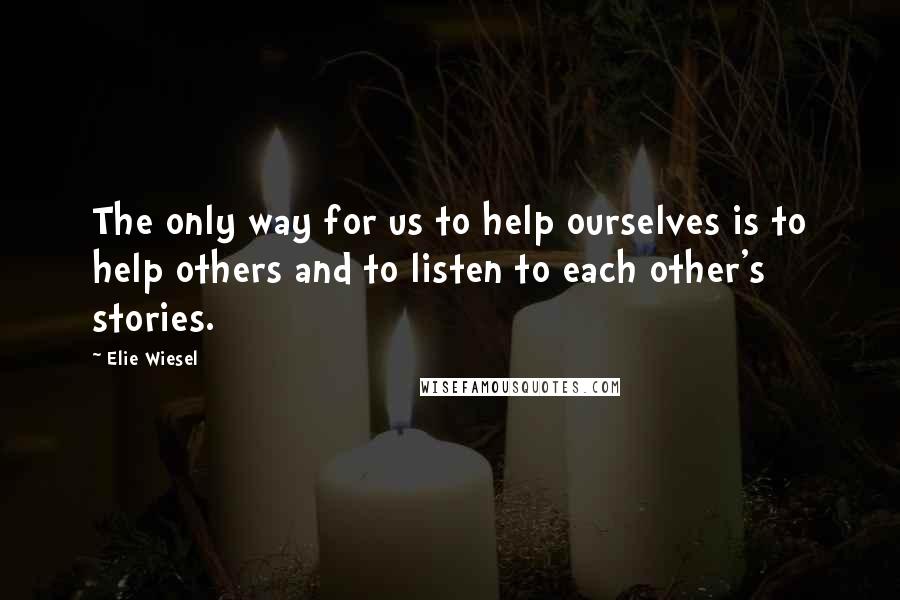 Elie Wiesel Quotes: The only way for us to help ourselves is to help others and to listen to each other's stories.