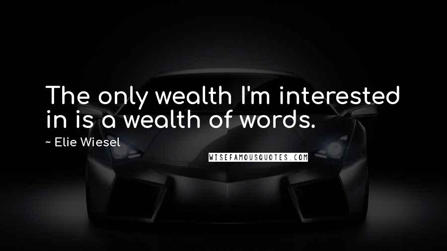 Elie Wiesel Quotes: The only wealth I'm interested in is a wealth of words.