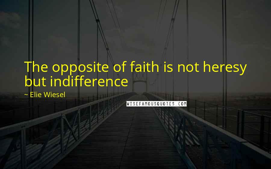 Elie Wiesel Quotes: The opposite of faith is not heresy but indifference