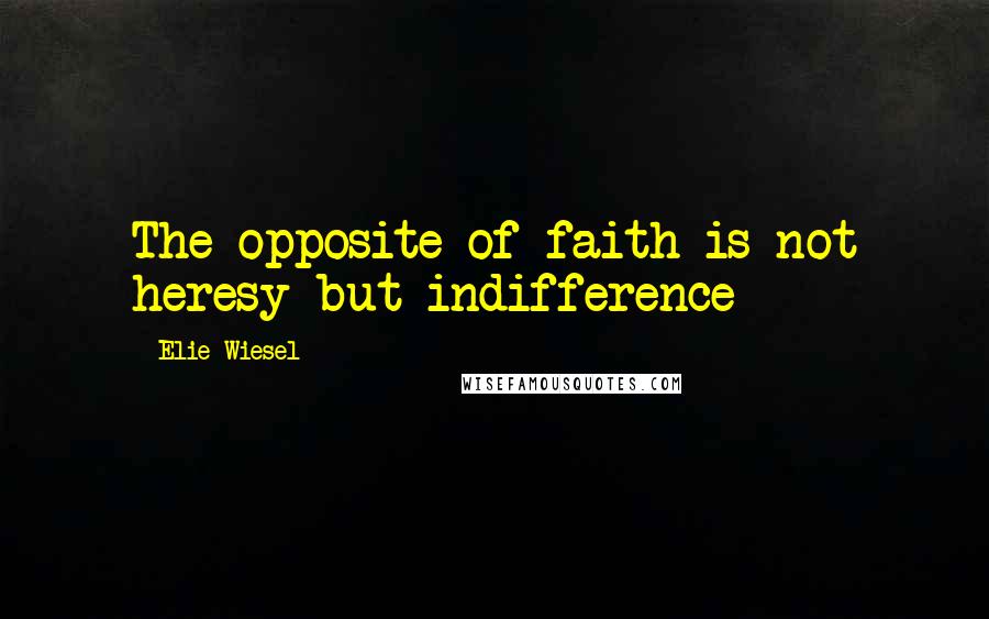 Elie Wiesel Quotes: The opposite of faith is not heresy but indifference