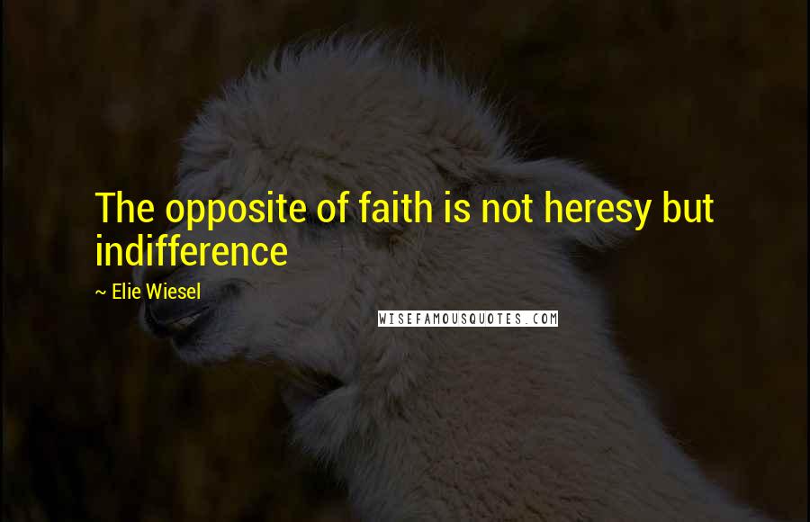 Elie Wiesel Quotes: The opposite of faith is not heresy but indifference