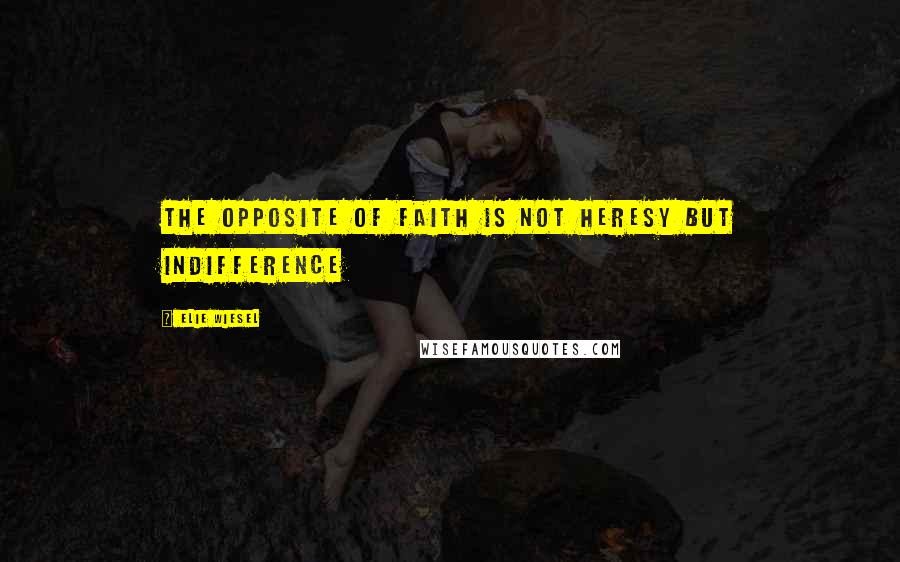 Elie Wiesel Quotes: The opposite of faith is not heresy but indifference