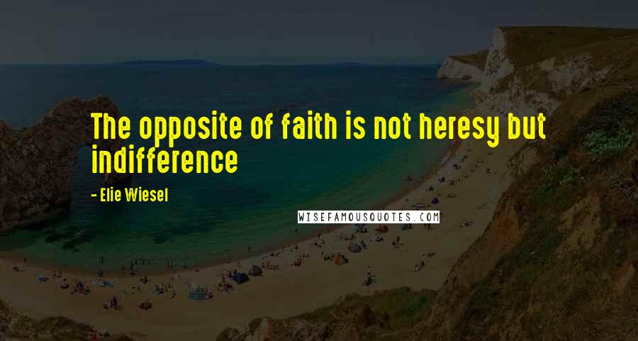 Elie Wiesel Quotes: The opposite of faith is not heresy but indifference