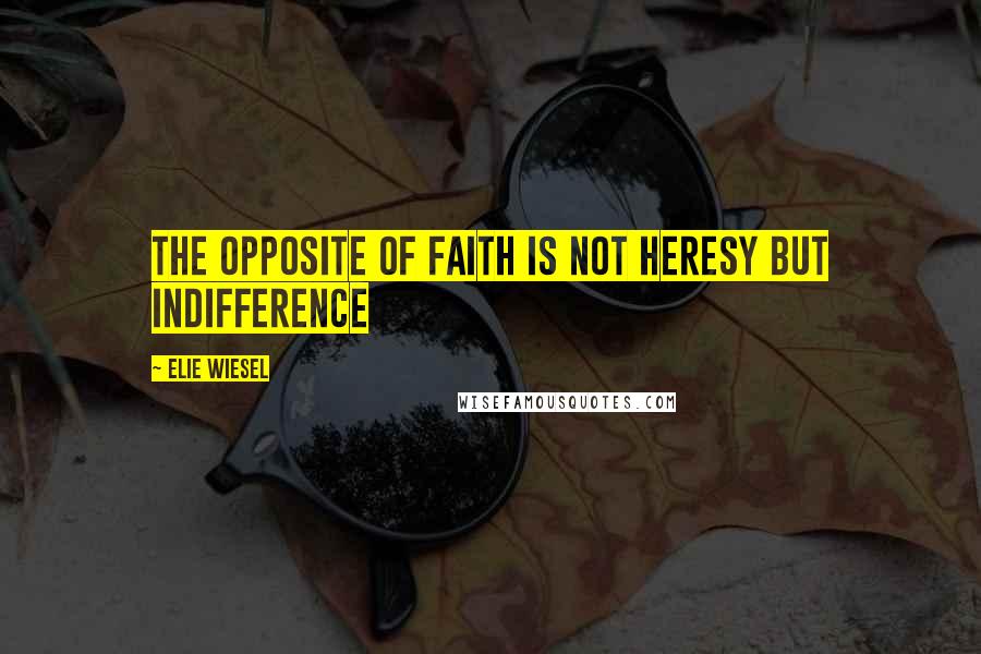 Elie Wiesel Quotes: The opposite of faith is not heresy but indifference