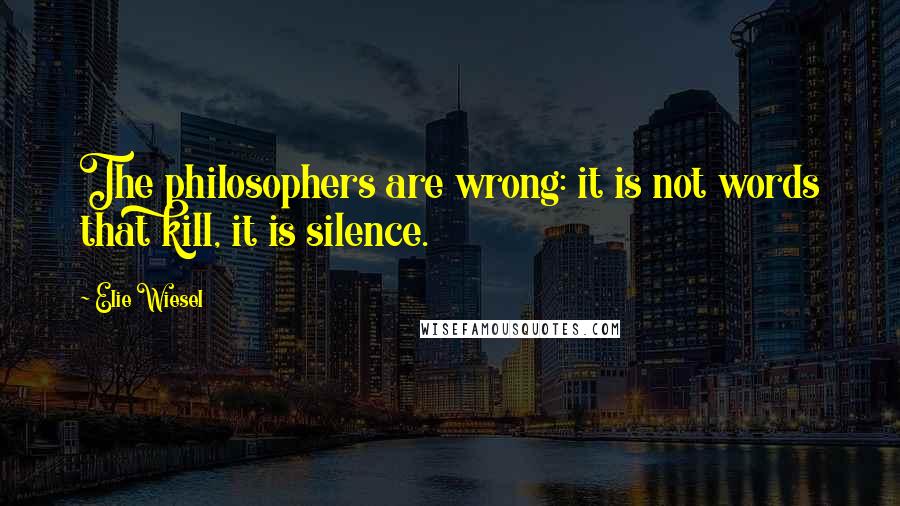 Elie Wiesel Quotes: The philosophers are wrong: it is not words that kill, it is silence.