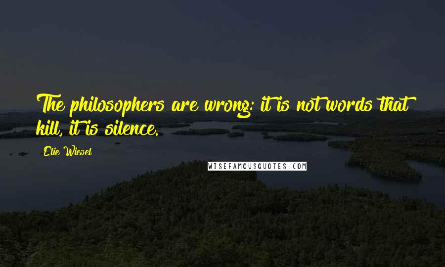 Elie Wiesel Quotes: The philosophers are wrong: it is not words that kill, it is silence.