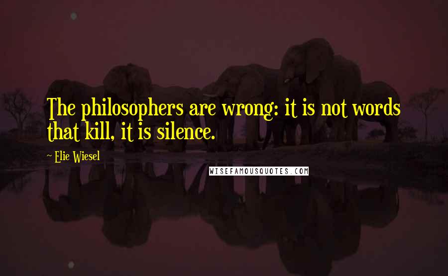 Elie Wiesel Quotes: The philosophers are wrong: it is not words that kill, it is silence.