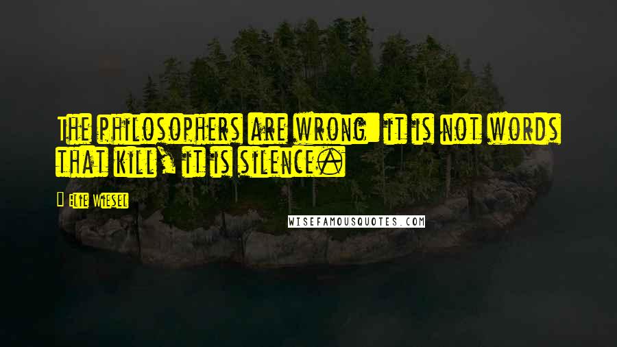 Elie Wiesel Quotes: The philosophers are wrong: it is not words that kill, it is silence.