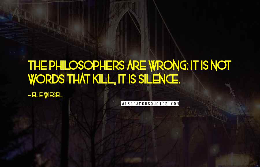 Elie Wiesel Quotes: The philosophers are wrong: it is not words that kill, it is silence.