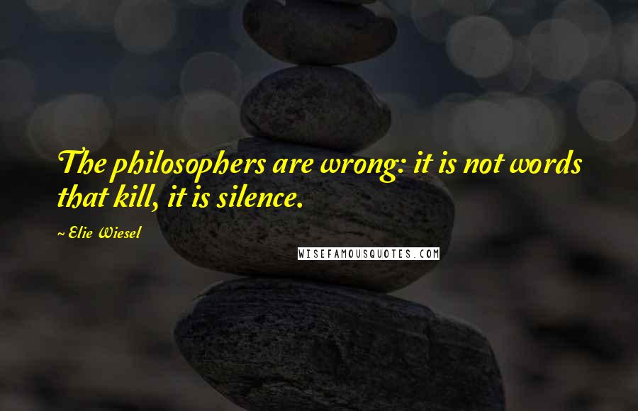 Elie Wiesel Quotes: The philosophers are wrong: it is not words that kill, it is silence.