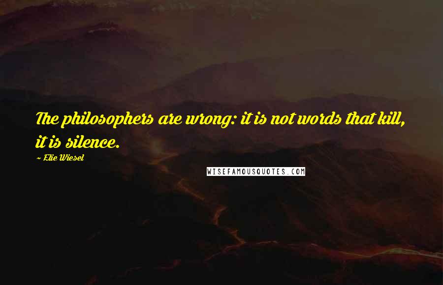 Elie Wiesel Quotes: The philosophers are wrong: it is not words that kill, it is silence.