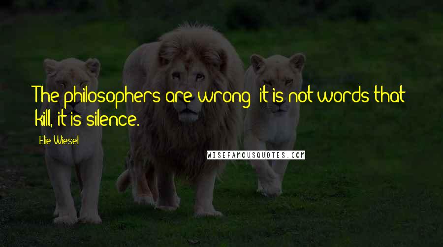 Elie Wiesel Quotes: The philosophers are wrong: it is not words that kill, it is silence.