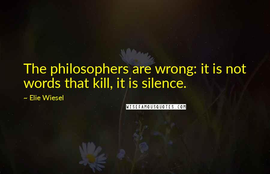 Elie Wiesel Quotes: The philosophers are wrong: it is not words that kill, it is silence.