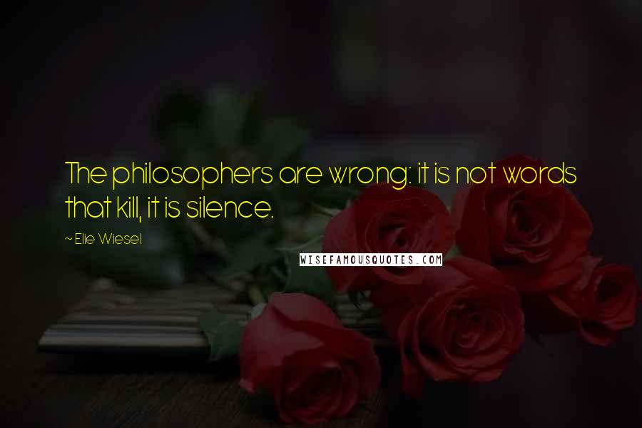 Elie Wiesel Quotes: The philosophers are wrong: it is not words that kill, it is silence.