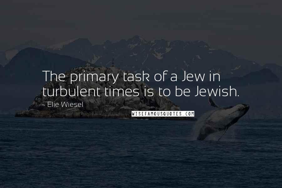 Elie Wiesel Quotes: The primary task of a Jew in turbulent times is to be Jewish.