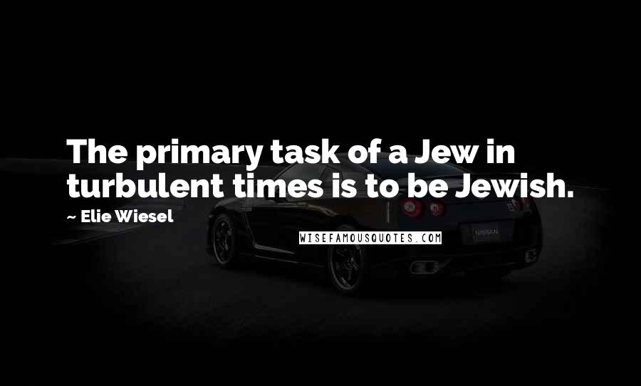 Elie Wiesel Quotes: The primary task of a Jew in turbulent times is to be Jewish.