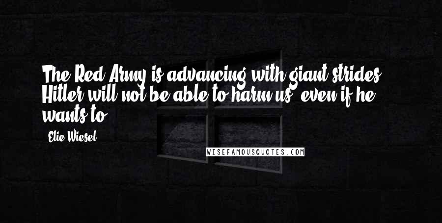 Elie Wiesel Quotes: The Red Army is advancing with giant strides ... Hitler will not be able to harm us, even if he wants to ...