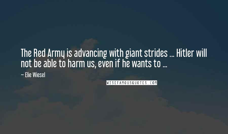 Elie Wiesel Quotes: The Red Army is advancing with giant strides ... Hitler will not be able to harm us, even if he wants to ...