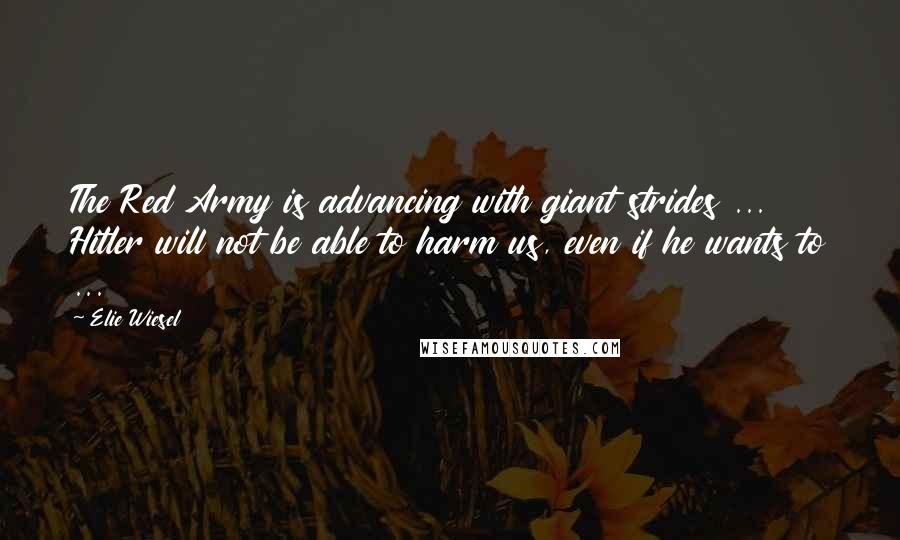 Elie Wiesel Quotes: The Red Army is advancing with giant strides ... Hitler will not be able to harm us, even if he wants to ...