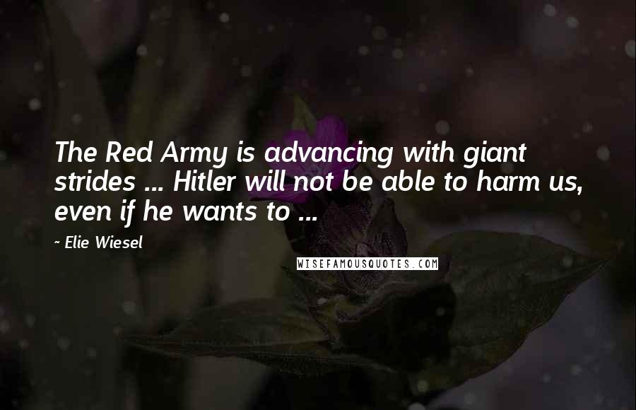 Elie Wiesel Quotes: The Red Army is advancing with giant strides ... Hitler will not be able to harm us, even if he wants to ...