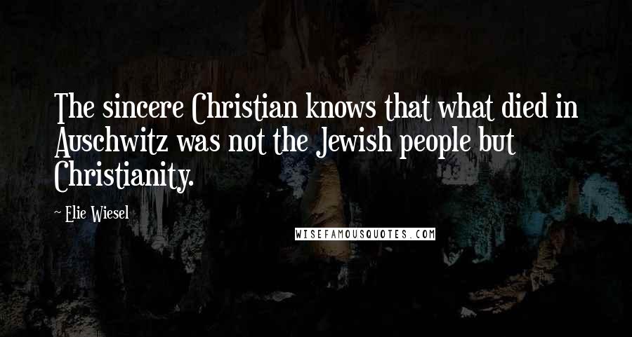 Elie Wiesel Quotes: The sincere Christian knows that what died in Auschwitz was not the Jewish people but Christianity.