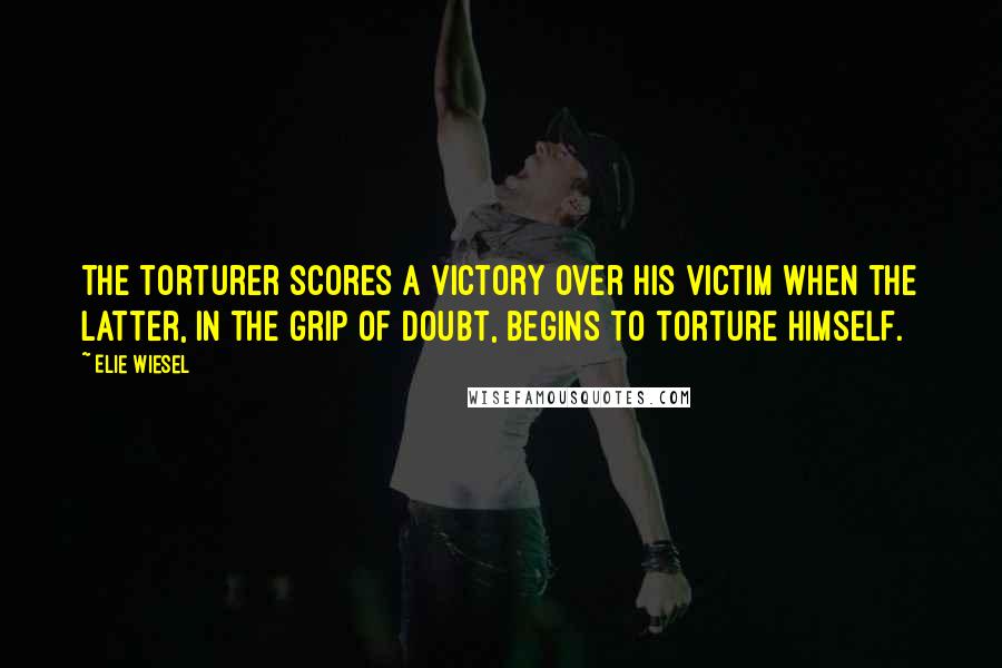 Elie Wiesel Quotes: the torturer scores a victory over his victim when the latter, in the grip of doubt, begins to torture himself.