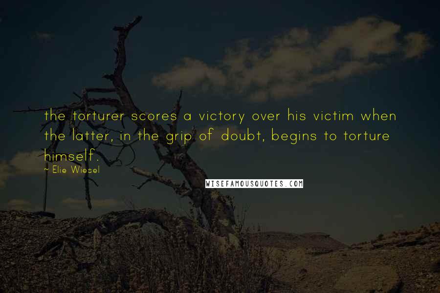Elie Wiesel Quotes: the torturer scores a victory over his victim when the latter, in the grip of doubt, begins to torture himself.