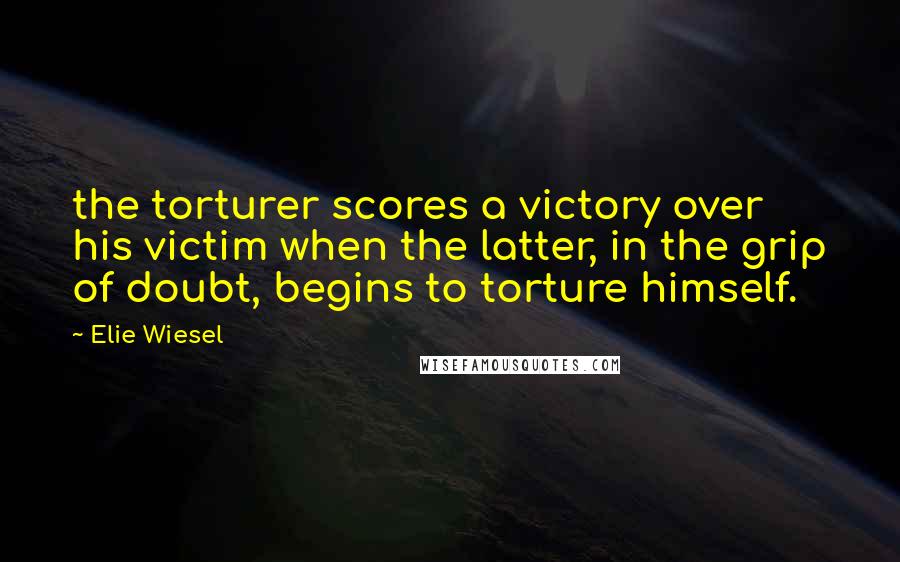 Elie Wiesel Quotes: the torturer scores a victory over his victim when the latter, in the grip of doubt, begins to torture himself.