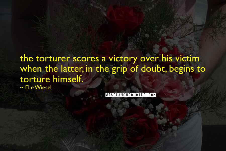 Elie Wiesel Quotes: the torturer scores a victory over his victim when the latter, in the grip of doubt, begins to torture himself.