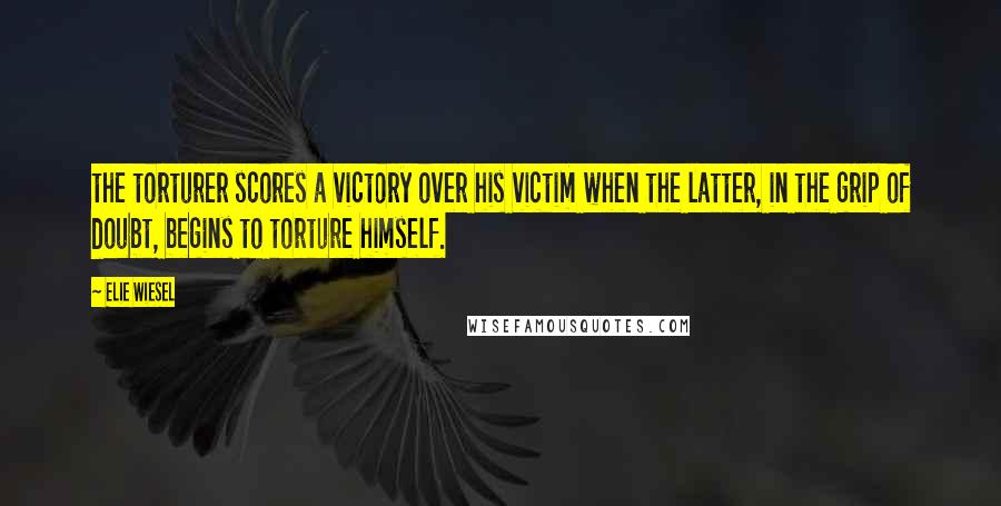 Elie Wiesel Quotes: the torturer scores a victory over his victim when the latter, in the grip of doubt, begins to torture himself.