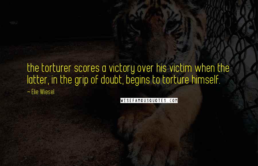 Elie Wiesel Quotes: the torturer scores a victory over his victim when the latter, in the grip of doubt, begins to torture himself.