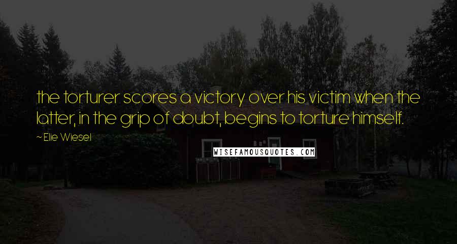Elie Wiesel Quotes: the torturer scores a victory over his victim when the latter, in the grip of doubt, begins to torture himself.