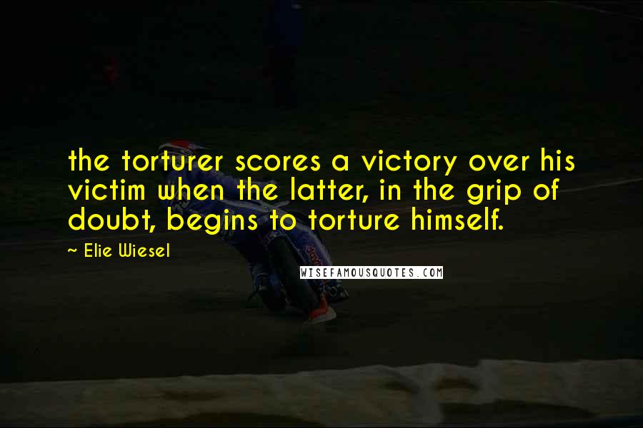 Elie Wiesel Quotes: the torturer scores a victory over his victim when the latter, in the grip of doubt, begins to torture himself.