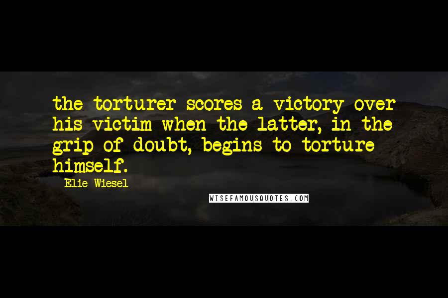 Elie Wiesel Quotes: the torturer scores a victory over his victim when the latter, in the grip of doubt, begins to torture himself.