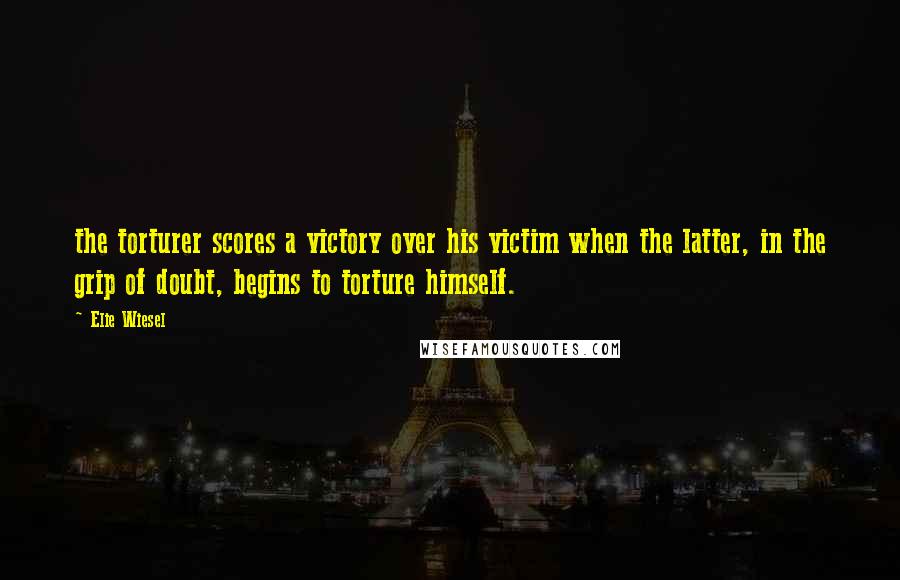 Elie Wiesel Quotes: the torturer scores a victory over his victim when the latter, in the grip of doubt, begins to torture himself.