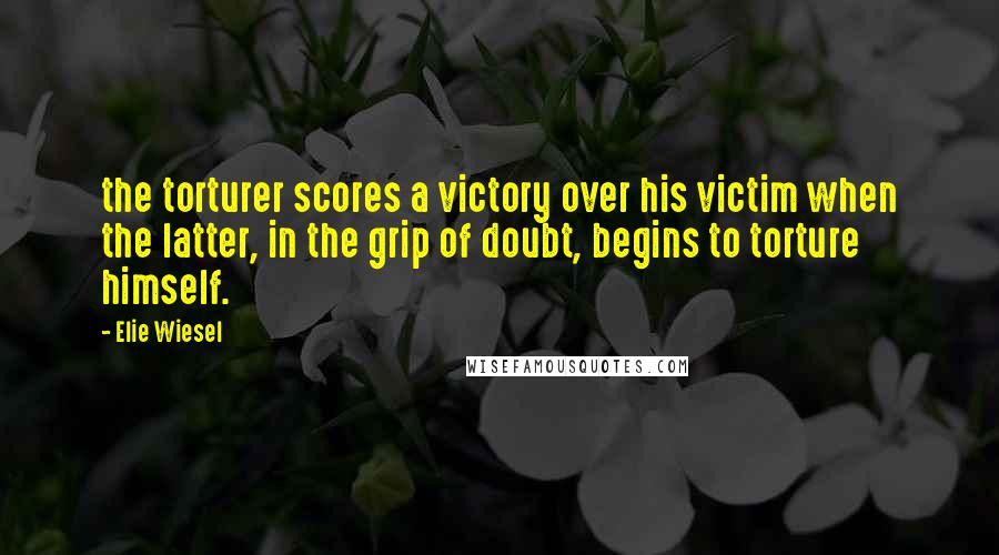 Elie Wiesel Quotes: the torturer scores a victory over his victim when the latter, in the grip of doubt, begins to torture himself.