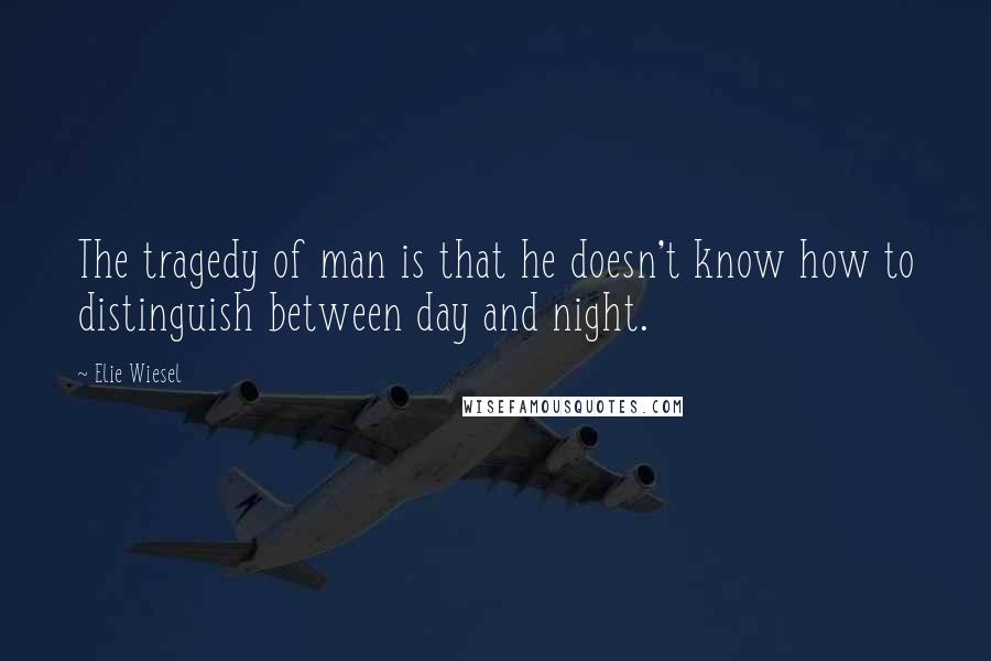 Elie Wiesel Quotes: The tragedy of man is that he doesn't know how to distinguish between day and night.