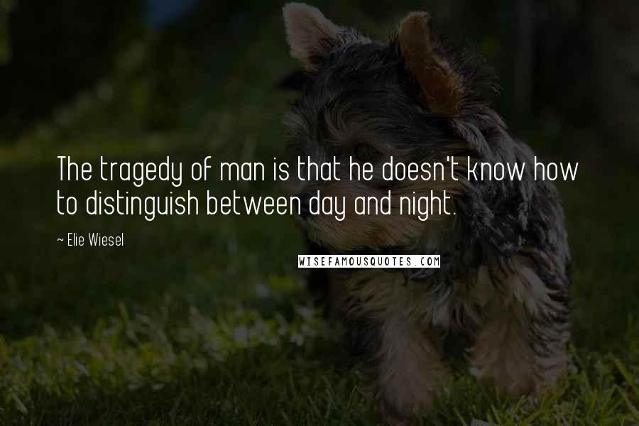 Elie Wiesel Quotes: The tragedy of man is that he doesn't know how to distinguish between day and night.