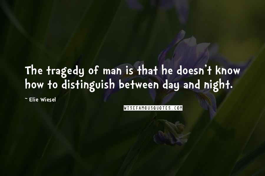 Elie Wiesel Quotes: The tragedy of man is that he doesn't know how to distinguish between day and night.