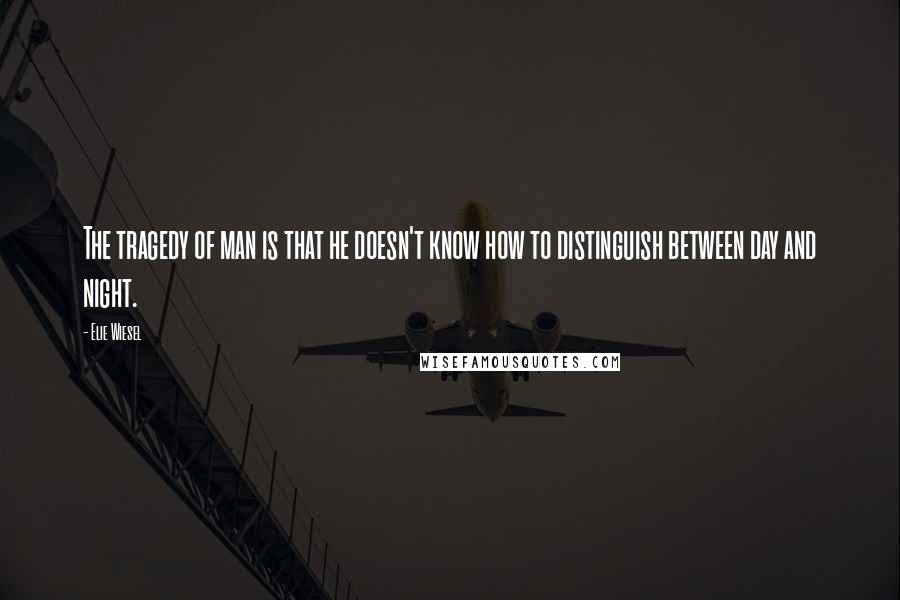 Elie Wiesel Quotes: The tragedy of man is that he doesn't know how to distinguish between day and night.