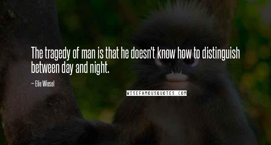 Elie Wiesel Quotes: The tragedy of man is that he doesn't know how to distinguish between day and night.