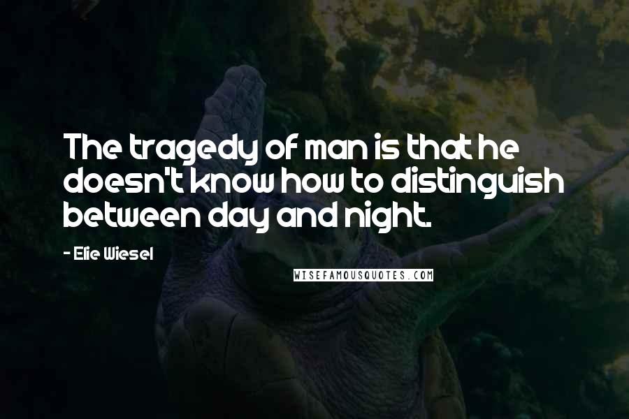 Elie Wiesel Quotes: The tragedy of man is that he doesn't know how to distinguish between day and night.