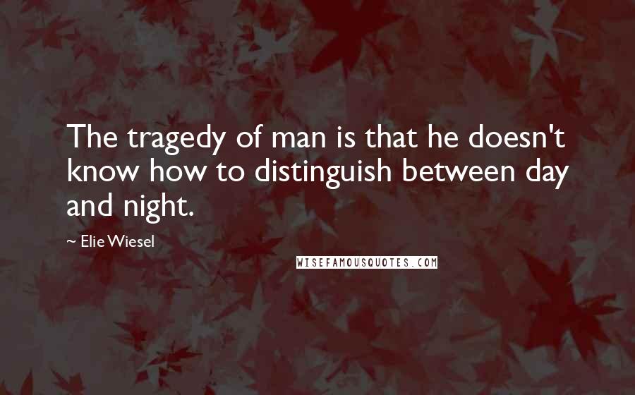 Elie Wiesel Quotes: The tragedy of man is that he doesn't know how to distinguish between day and night.