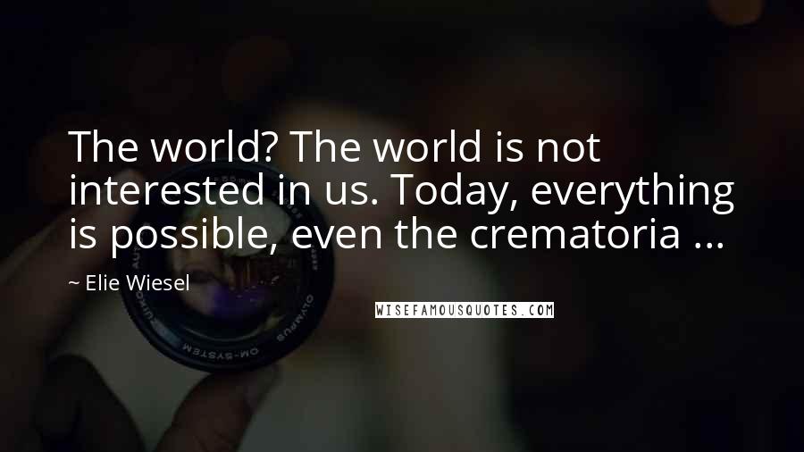 Elie Wiesel Quotes: The world? The world is not interested in us. Today, everything is possible, even the crematoria ...