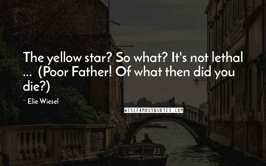 Elie Wiesel Quotes: The yellow star? So what? It's not lethal ... (Poor Father! Of what then did you die?)